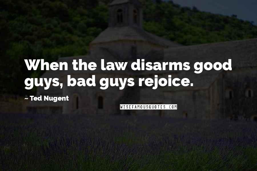 Ted Nugent Quotes: When the law disarms good guys, bad guys rejoice.