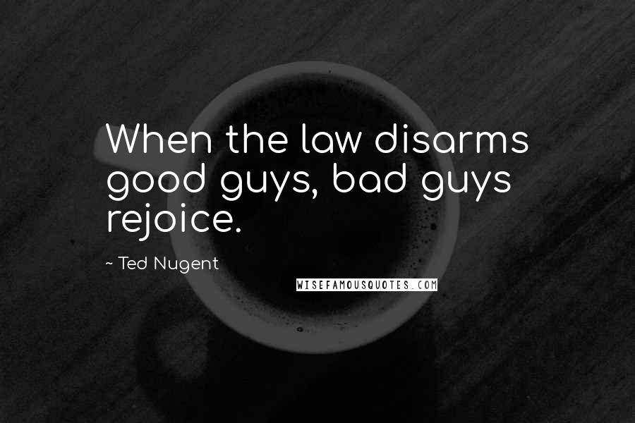 Ted Nugent Quotes: When the law disarms good guys, bad guys rejoice.