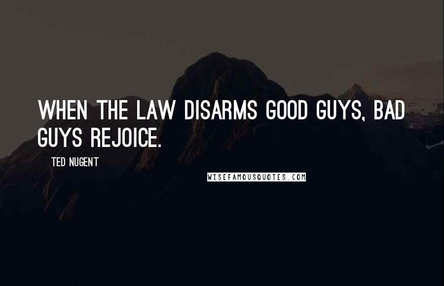 Ted Nugent Quotes: When the law disarms good guys, bad guys rejoice.