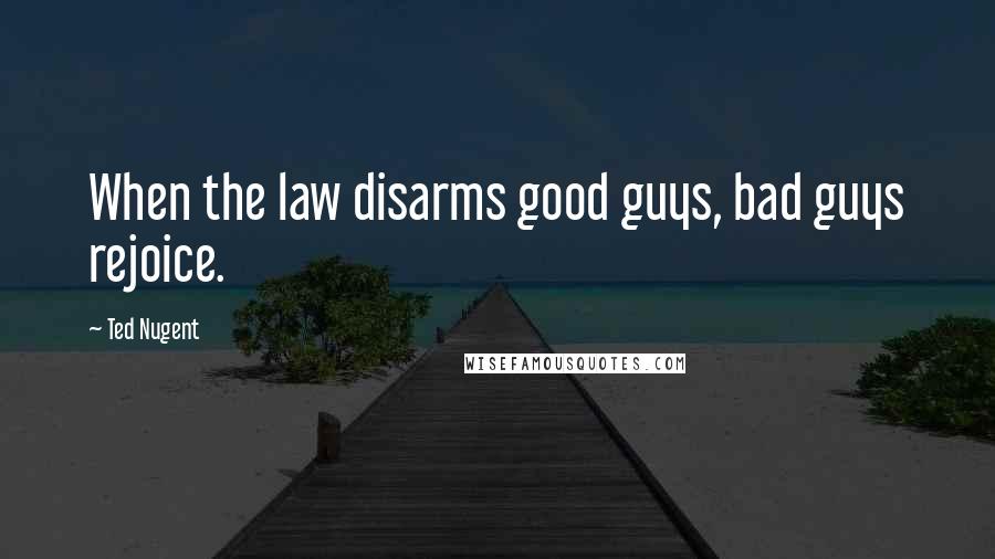 Ted Nugent Quotes: When the law disarms good guys, bad guys rejoice.