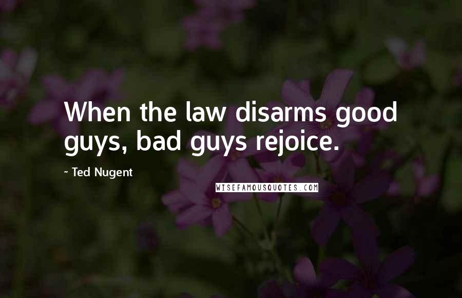 Ted Nugent Quotes: When the law disarms good guys, bad guys rejoice.