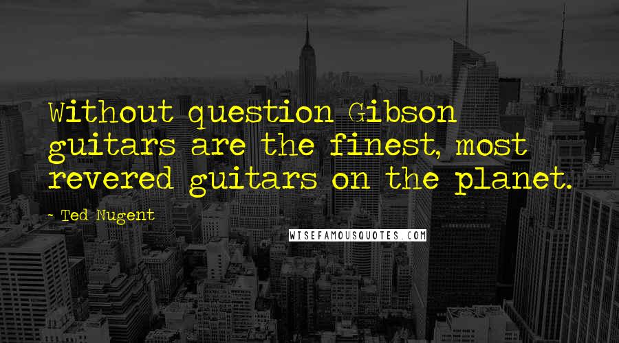 Ted Nugent Quotes: Without question Gibson guitars are the finest, most revered guitars on the planet.