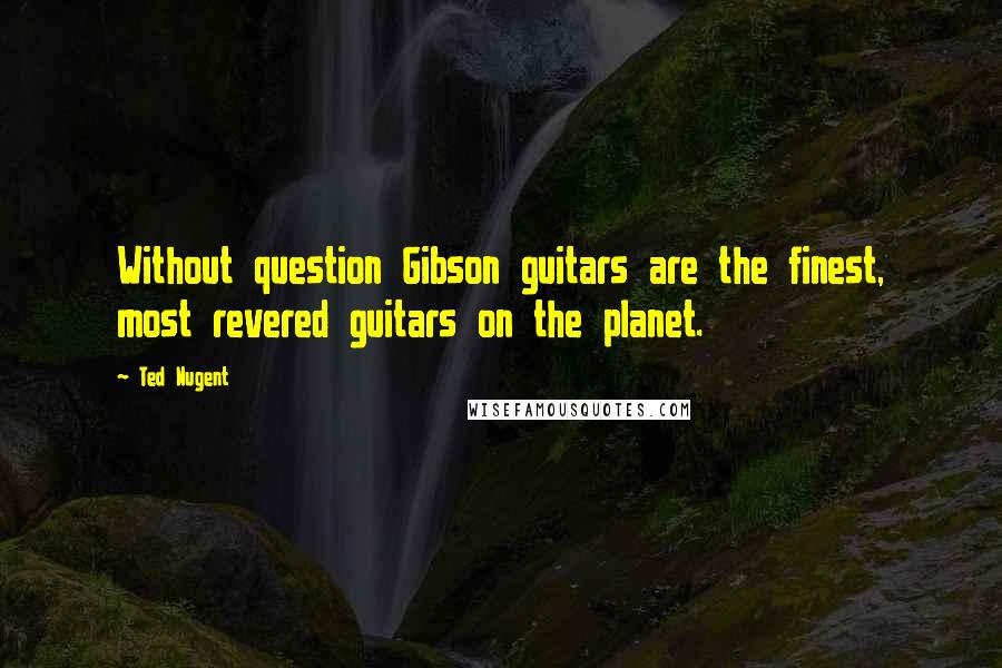 Ted Nugent Quotes: Without question Gibson guitars are the finest, most revered guitars on the planet.