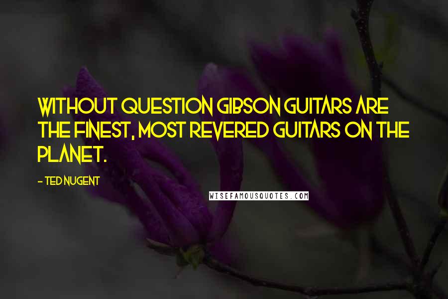 Ted Nugent Quotes: Without question Gibson guitars are the finest, most revered guitars on the planet.