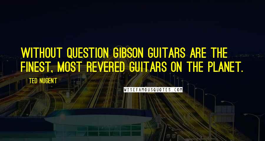 Ted Nugent Quotes: Without question Gibson guitars are the finest, most revered guitars on the planet.