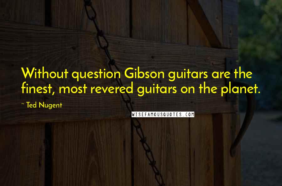 Ted Nugent Quotes: Without question Gibson guitars are the finest, most revered guitars on the planet.