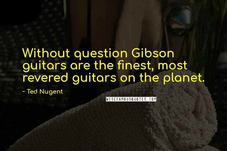 Ted Nugent Quotes: Without question Gibson guitars are the finest, most revered guitars on the planet.