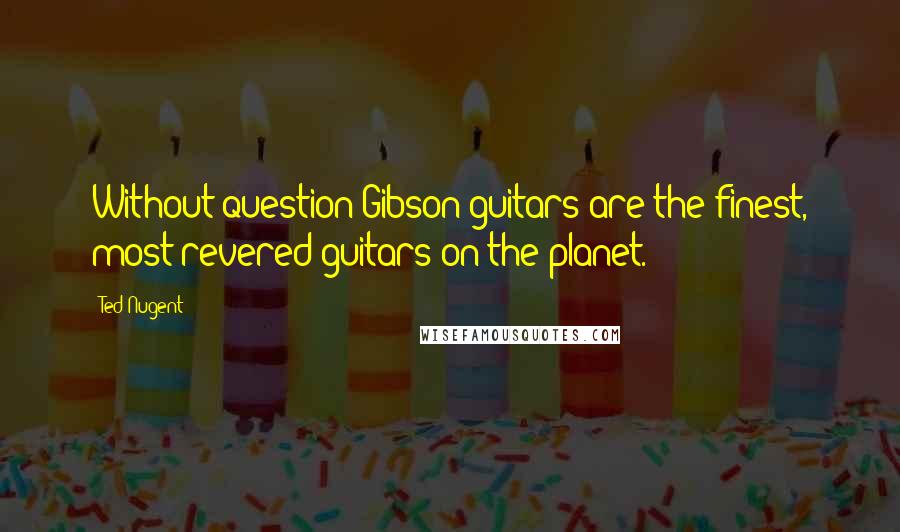 Ted Nugent Quotes: Without question Gibson guitars are the finest, most revered guitars on the planet.