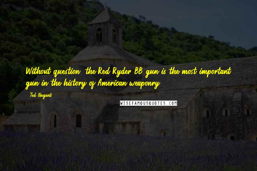 Ted Nugent Quotes: Without question, the Red Ryder BB gun is the most important gun in the history of American weaponry.