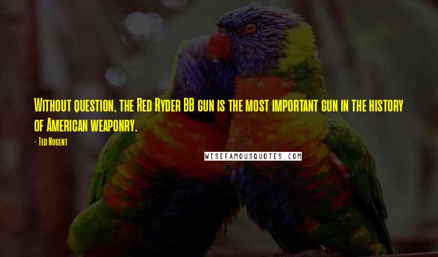 Ted Nugent Quotes: Without question, the Red Ryder BB gun is the most important gun in the history of American weaponry.