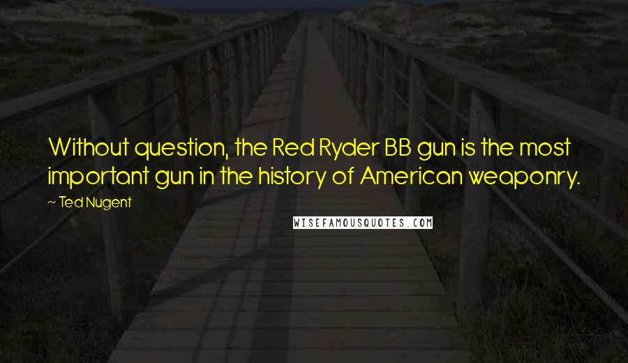 Ted Nugent Quotes: Without question, the Red Ryder BB gun is the most important gun in the history of American weaponry.