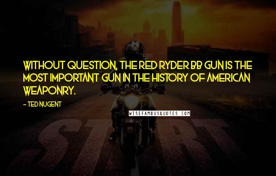 Ted Nugent Quotes: Without question, the Red Ryder BB gun is the most important gun in the history of American weaponry.