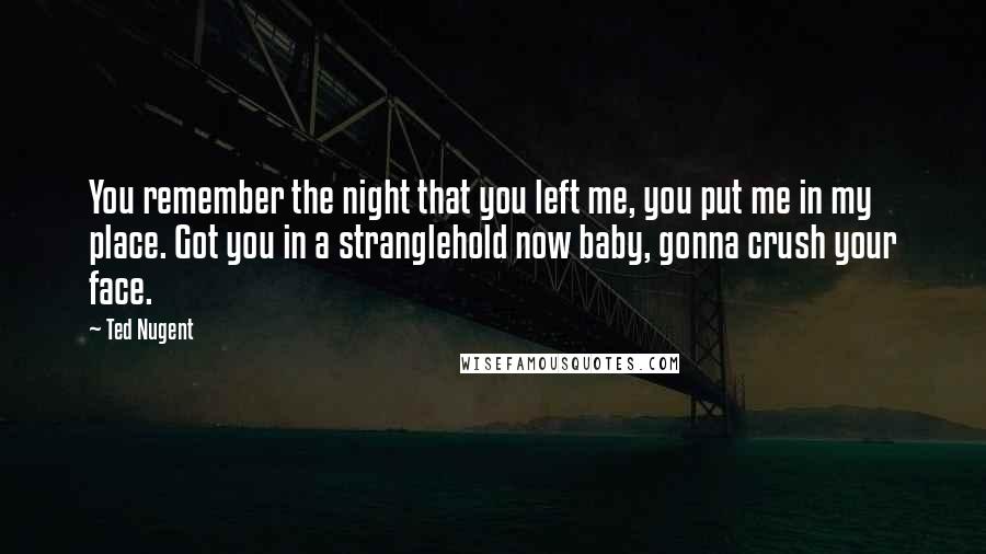 Ted Nugent Quotes: You remember the night that you left me, you put me in my place. Got you in a stranglehold now baby, gonna crush your face.