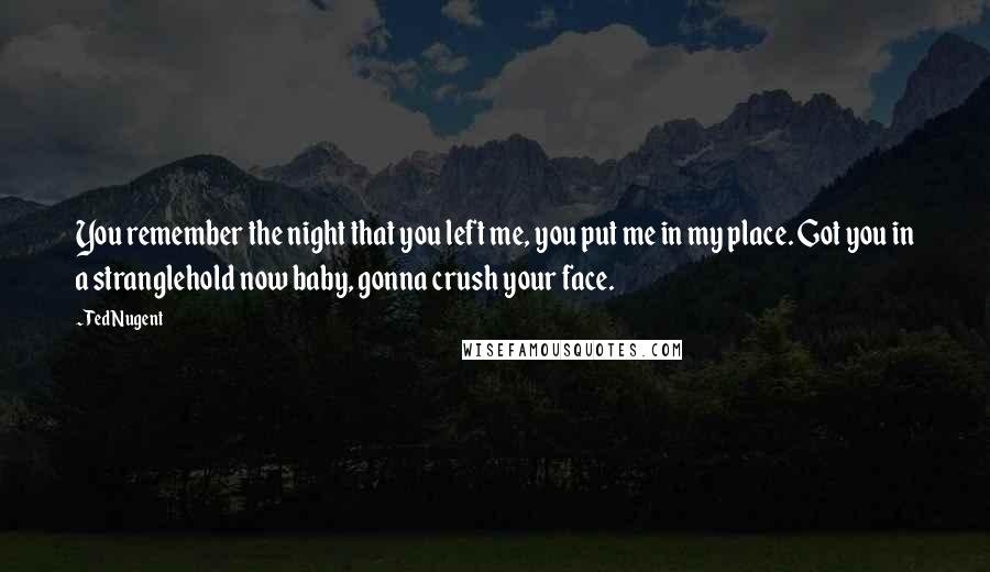 Ted Nugent Quotes: You remember the night that you left me, you put me in my place. Got you in a stranglehold now baby, gonna crush your face.