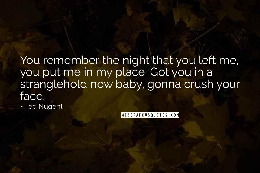 Ted Nugent Quotes: You remember the night that you left me, you put me in my place. Got you in a stranglehold now baby, gonna crush your face.