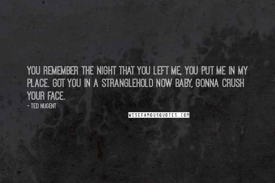 Ted Nugent Quotes: You remember the night that you left me, you put me in my place. Got you in a stranglehold now baby, gonna crush your face.