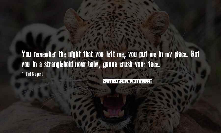 Ted Nugent Quotes: You remember the night that you left me, you put me in my place. Got you in a stranglehold now baby, gonna crush your face.