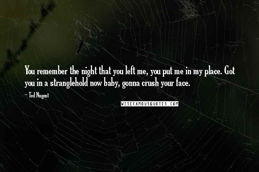 Ted Nugent Quotes: You remember the night that you left me, you put me in my place. Got you in a stranglehold now baby, gonna crush your face.