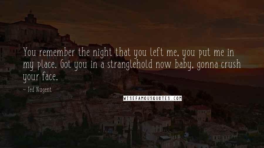 Ted Nugent Quotes: You remember the night that you left me, you put me in my place. Got you in a stranglehold now baby, gonna crush your face.