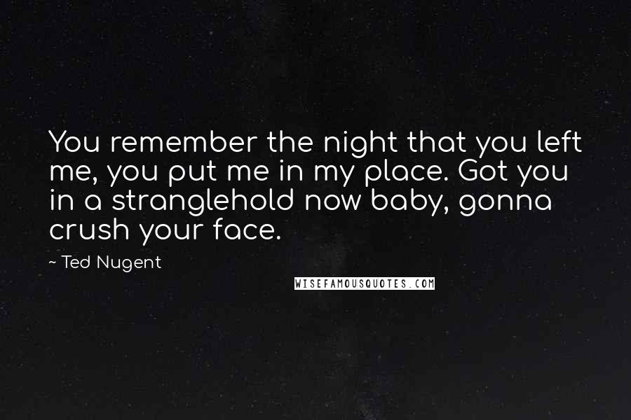 Ted Nugent Quotes: You remember the night that you left me, you put me in my place. Got you in a stranglehold now baby, gonna crush your face.