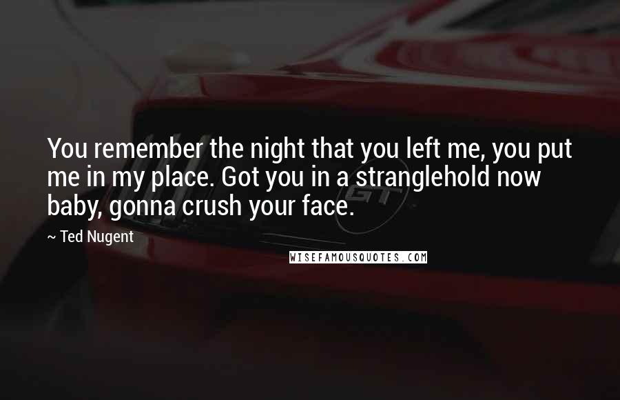 Ted Nugent Quotes: You remember the night that you left me, you put me in my place. Got you in a stranglehold now baby, gonna crush your face.