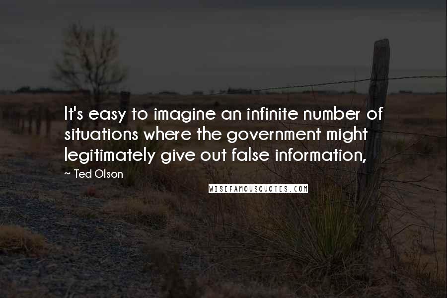 Ted Olson Quotes: It's easy to imagine an infinite number of situations where the government might legitimately give out false information,