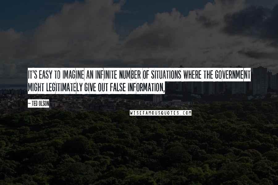 Ted Olson Quotes: It's easy to imagine an infinite number of situations where the government might legitimately give out false information,