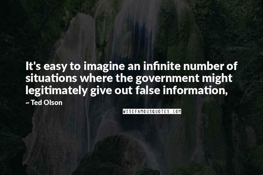 Ted Olson Quotes: It's easy to imagine an infinite number of situations where the government might legitimately give out false information,