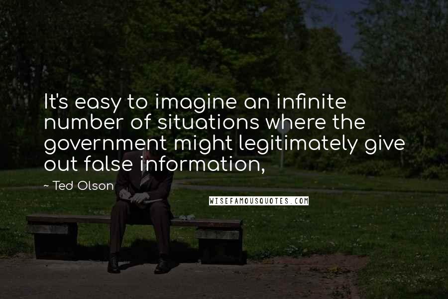 Ted Olson Quotes: It's easy to imagine an infinite number of situations where the government might legitimately give out false information,