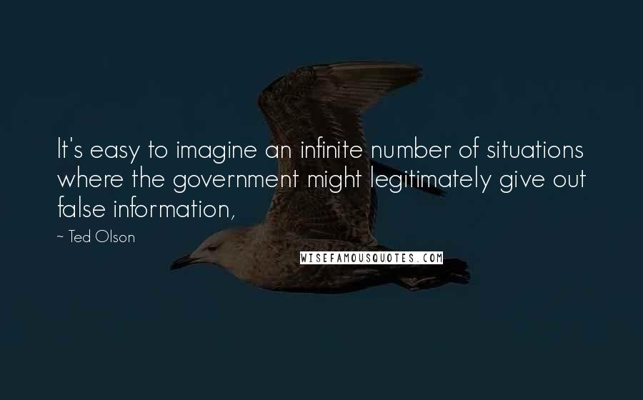 Ted Olson Quotes: It's easy to imagine an infinite number of situations where the government might legitimately give out false information,