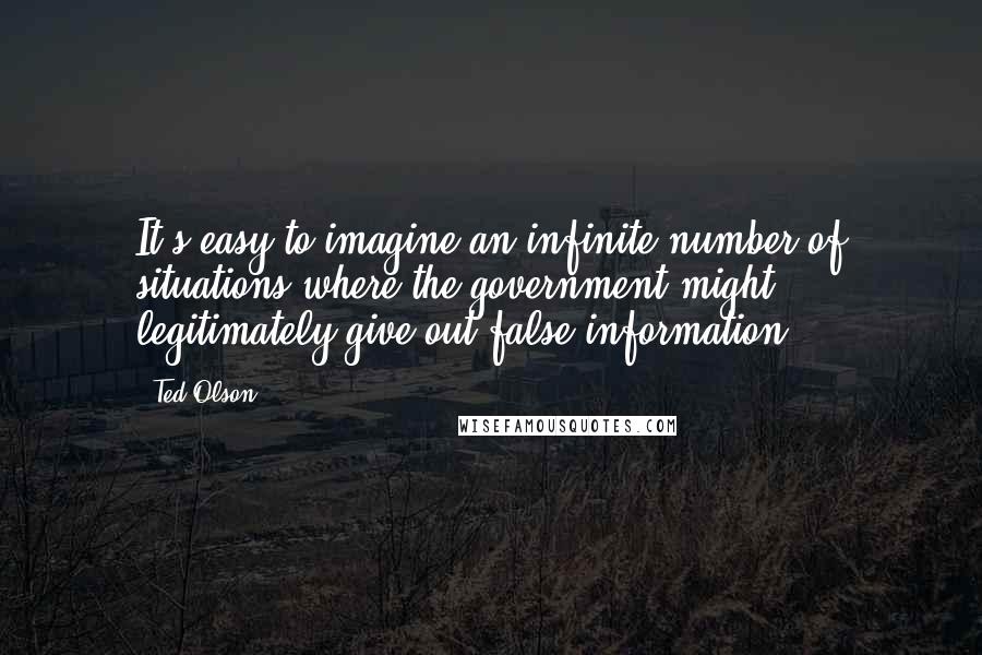 Ted Olson Quotes: It's easy to imagine an infinite number of situations where the government might legitimately give out false information,