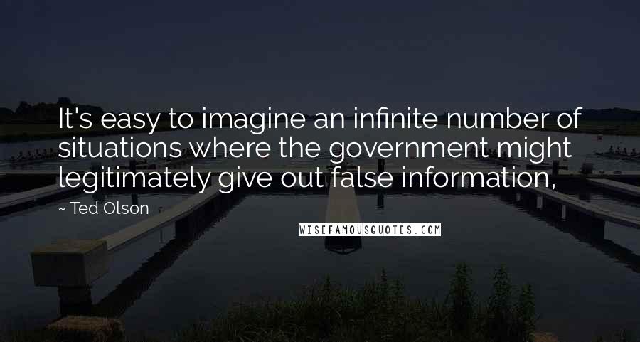 Ted Olson Quotes: It's easy to imagine an infinite number of situations where the government might legitimately give out false information,
