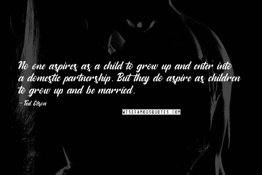 Ted Olson Quotes: No one aspires as a child to grow up and enter into a domestic partnership. But they do aspire as children to grow up and be married.