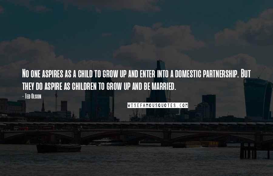 Ted Olson Quotes: No one aspires as a child to grow up and enter into a domestic partnership. But they do aspire as children to grow up and be married.