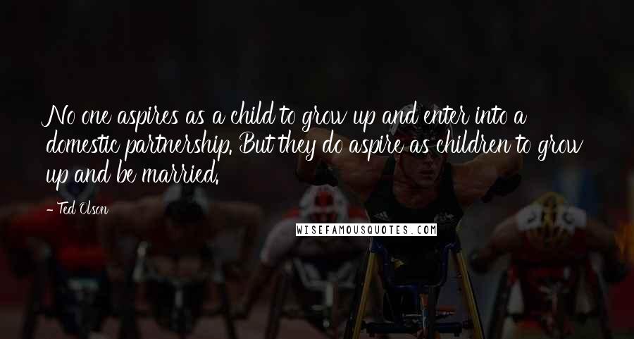 Ted Olson Quotes: No one aspires as a child to grow up and enter into a domestic partnership. But they do aspire as children to grow up and be married.