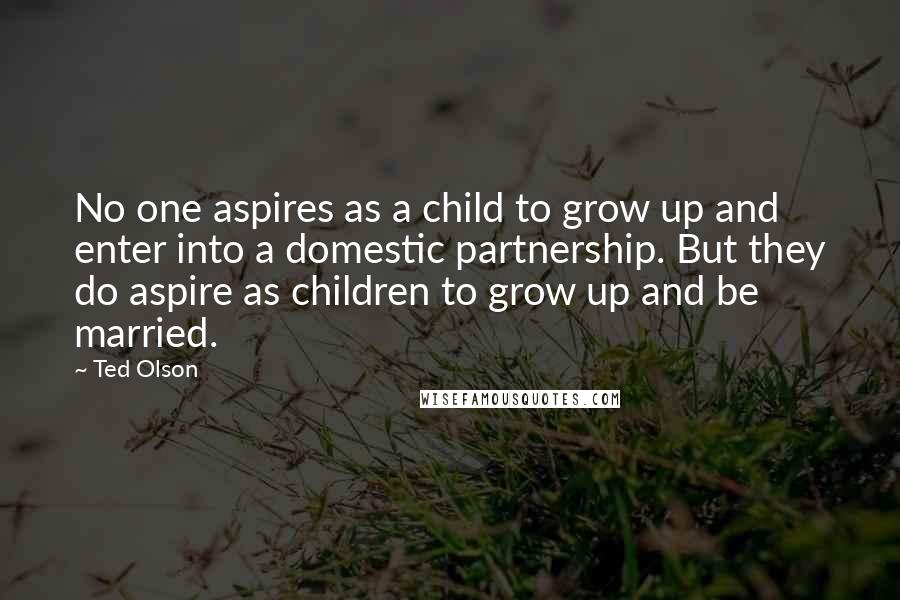 Ted Olson Quotes: No one aspires as a child to grow up and enter into a domestic partnership. But they do aspire as children to grow up and be married.