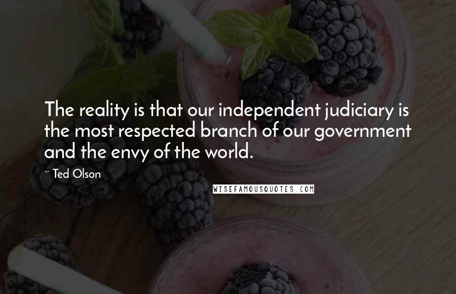 Ted Olson Quotes: The reality is that our independent judiciary is the most respected branch of our government and the envy of the world.
