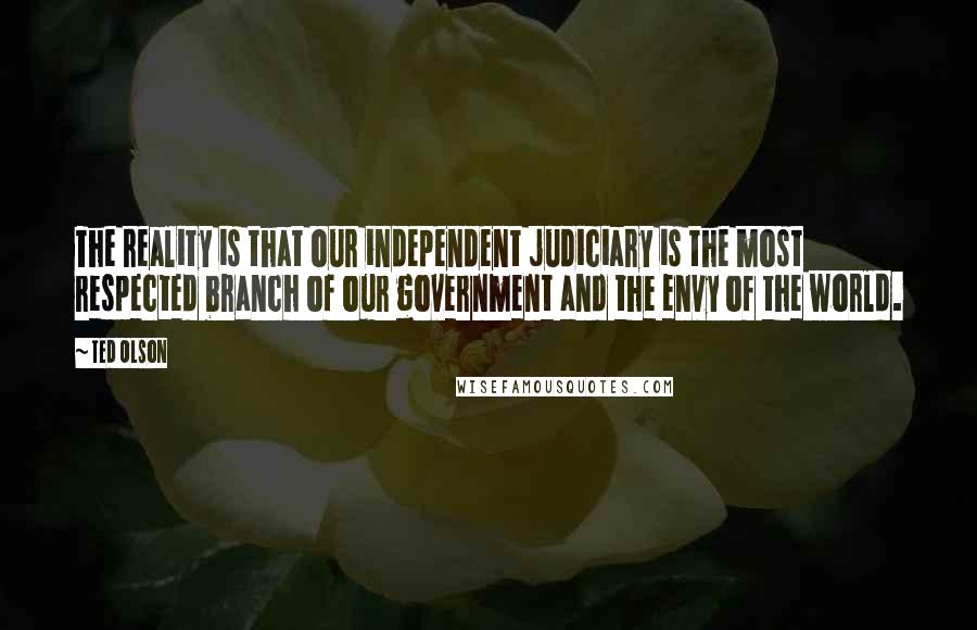 Ted Olson Quotes: The reality is that our independent judiciary is the most respected branch of our government and the envy of the world.