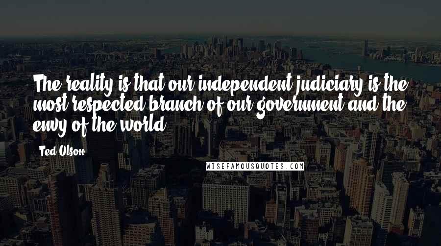 Ted Olson Quotes: The reality is that our independent judiciary is the most respected branch of our government and the envy of the world.
