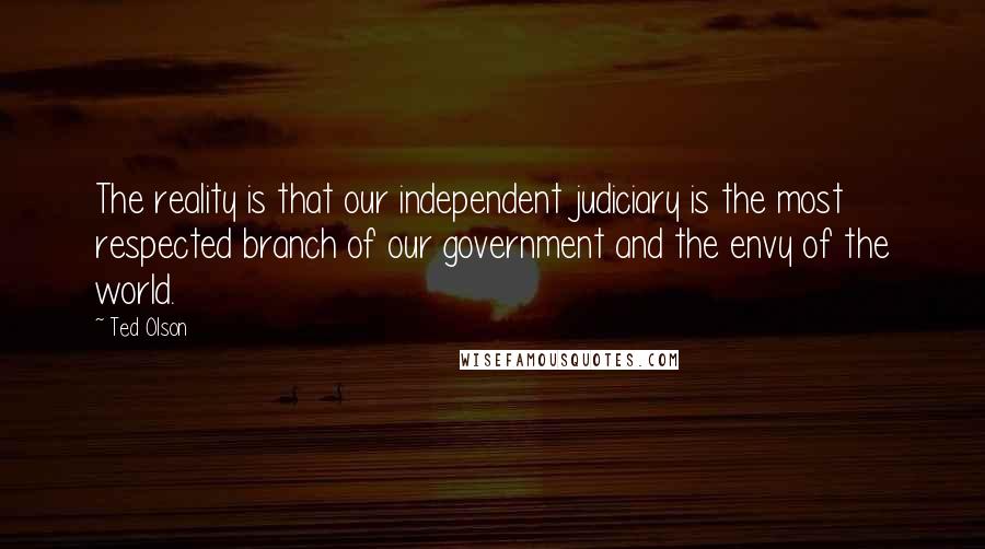 Ted Olson Quotes: The reality is that our independent judiciary is the most respected branch of our government and the envy of the world.