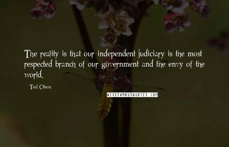Ted Olson Quotes: The reality is that our independent judiciary is the most respected branch of our government and the envy of the world.