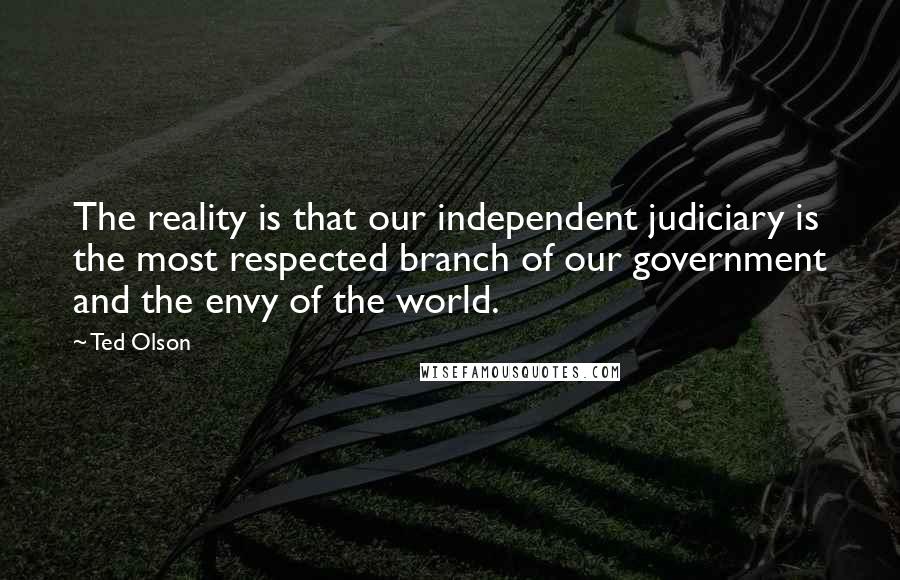 Ted Olson Quotes: The reality is that our independent judiciary is the most respected branch of our government and the envy of the world.