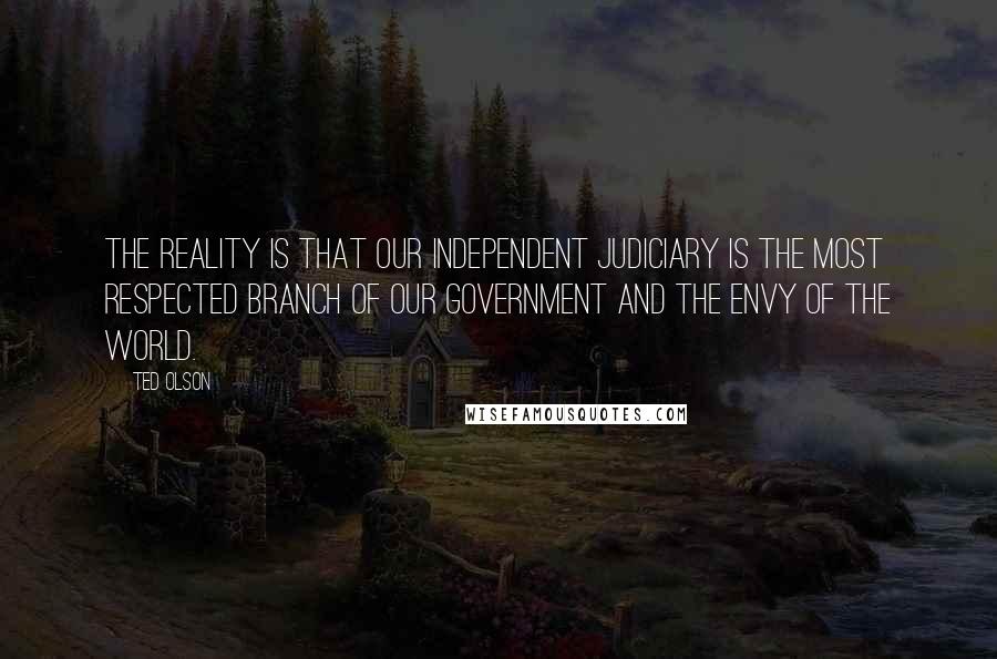 Ted Olson Quotes: The reality is that our independent judiciary is the most respected branch of our government and the envy of the world.