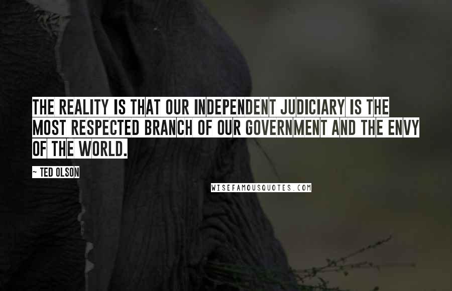Ted Olson Quotes: The reality is that our independent judiciary is the most respected branch of our government and the envy of the world.