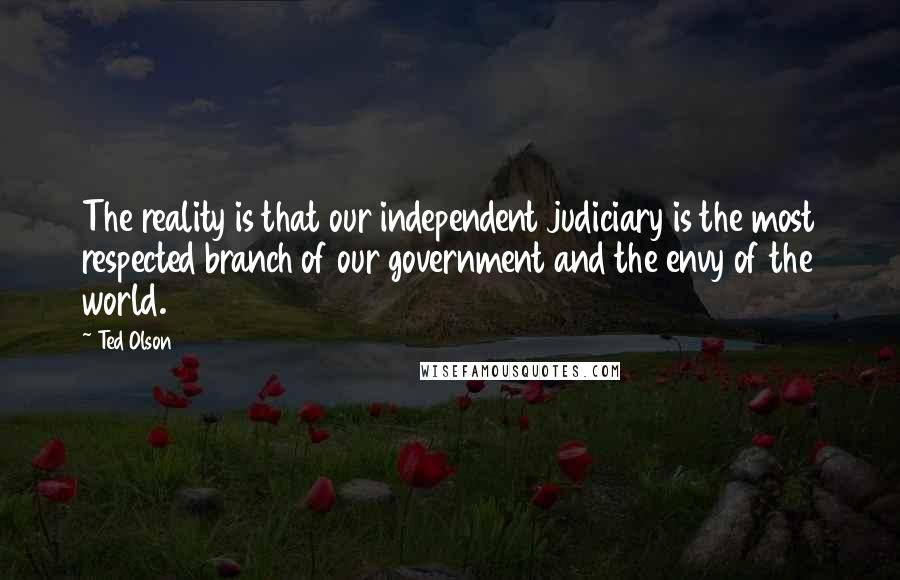 Ted Olson Quotes: The reality is that our independent judiciary is the most respected branch of our government and the envy of the world.