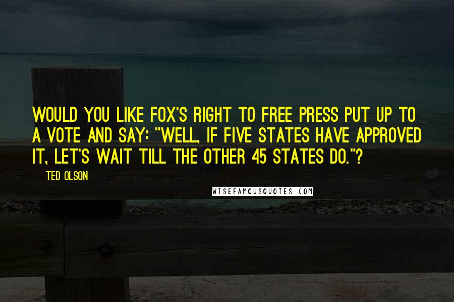 Ted Olson Quotes: Would you like Fox's right to free press put up to a vote and say: "Well, if five states have approved it, let's wait till the other 45 states do."?