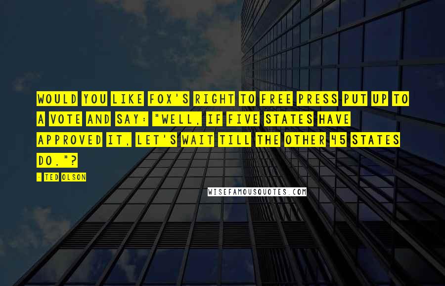 Ted Olson Quotes: Would you like Fox's right to free press put up to a vote and say: "Well, if five states have approved it, let's wait till the other 45 states do."?