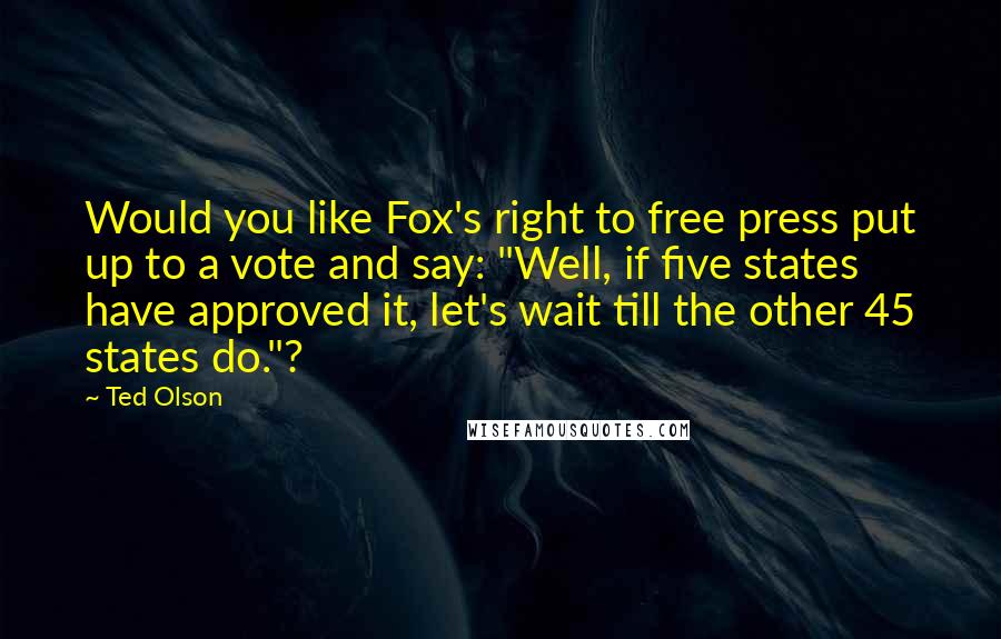 Ted Olson Quotes: Would you like Fox's right to free press put up to a vote and say: "Well, if five states have approved it, let's wait till the other 45 states do."?