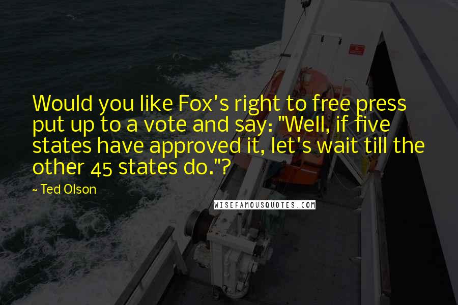 Ted Olson Quotes: Would you like Fox's right to free press put up to a vote and say: "Well, if five states have approved it, let's wait till the other 45 states do."?