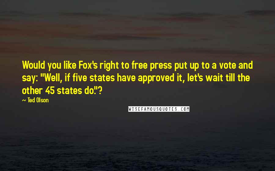 Ted Olson Quotes: Would you like Fox's right to free press put up to a vote and say: "Well, if five states have approved it, let's wait till the other 45 states do."?